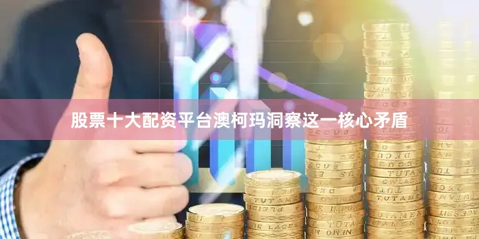 股票十大配资平台澳柯玛洞察这一核心矛盾