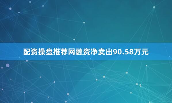 配资操盘推荐网融资净卖出90.58万元