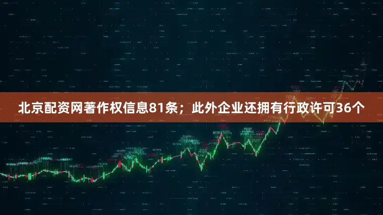 北京配资网著作权信息81条；此外企业还拥有行政许可36个