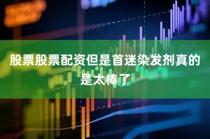 股票股票配资但是首迷染发剂真的是太棒了