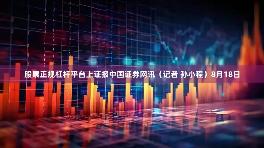 股票正规杠杆平台上证报中国证券网讯（记者 孙小程）8月18日