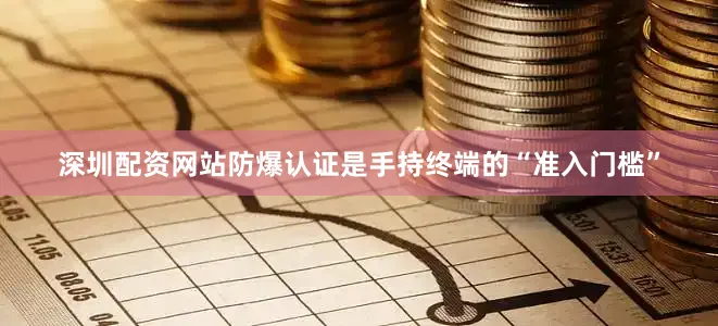 深圳配资网站防爆认证是手持终端的“准入门槛”