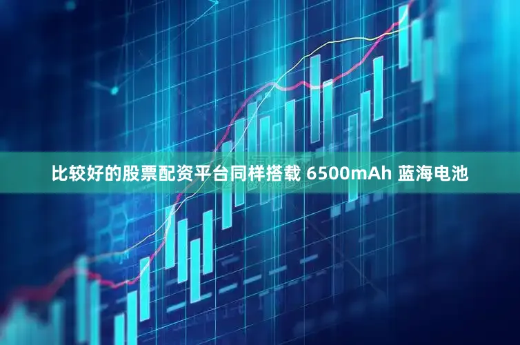 比较好的股票配资平台同样搭载 6500mAh 蓝海电池