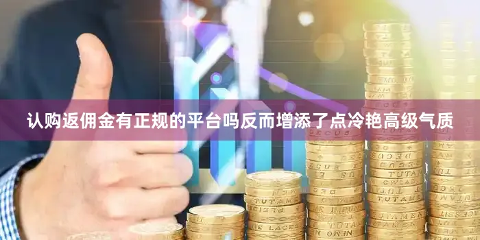认购返佣金有正规的平台吗反而增添了点冷艳高级气质