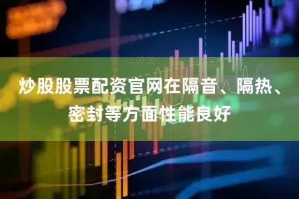 炒股股票配资官网在隔音、隔热、密封等方面性能良好