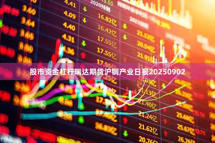 股市资金杠杆瑞达期货沪铜产业日报20250902
