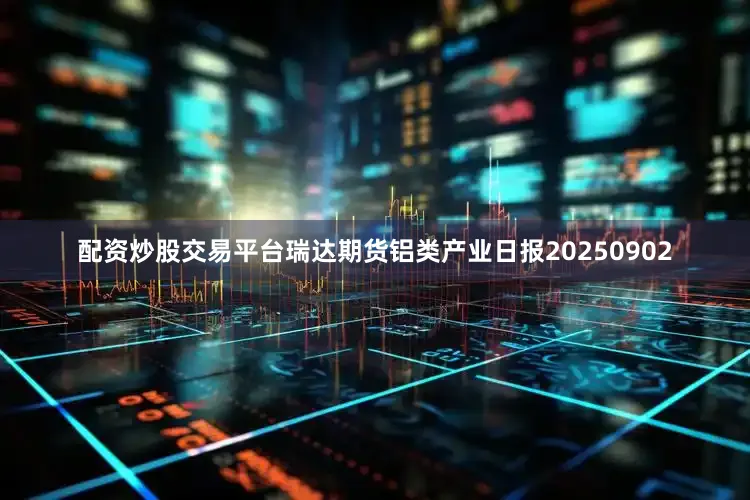配资炒股交易平台瑞达期货铝类产业日报20250902
