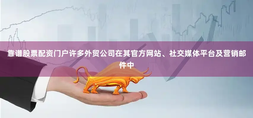 靠谱股票配资门户许多外贸公司在其官方网站、社交媒体平台及营销邮件中