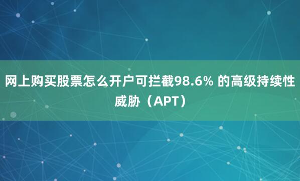 网上购买股票怎么开户可拦截98.6% 的高级持续性威胁（APT）