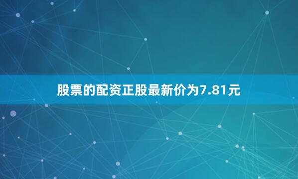 股票的配资正股最新价为7.81元