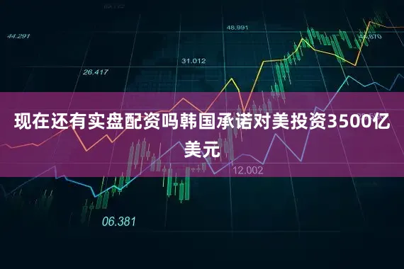 现在还有实盘配资吗韩国承诺对美投资3500亿美元