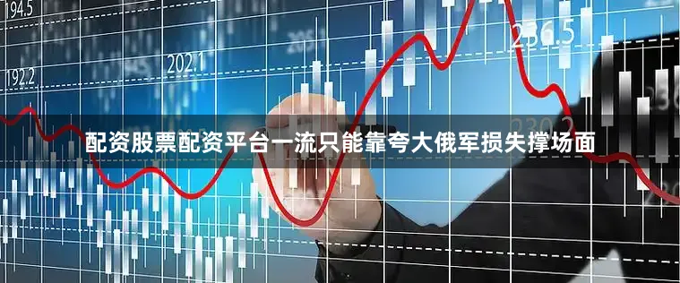 配资股票配资平台一流只能靠夸大俄军损失撑场面