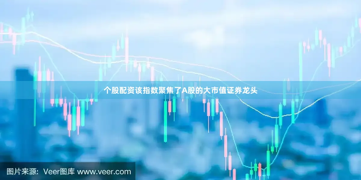 个股配资该指数聚焦了A股的大市值证券龙头