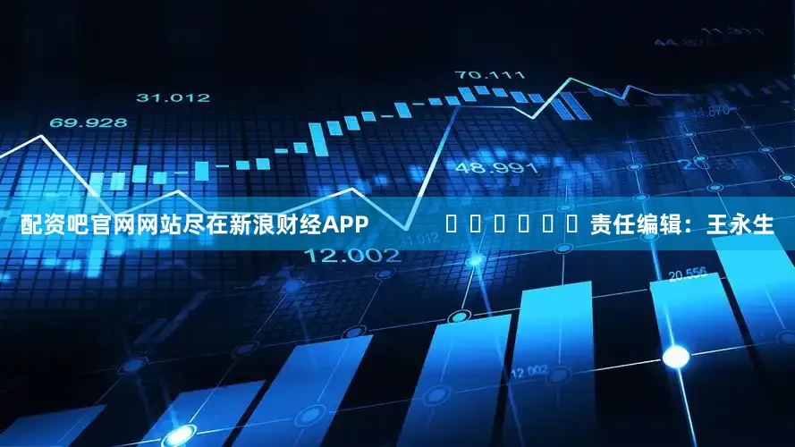 配资吧官网网站尽在新浪财经APP            						责任编辑：王永生
