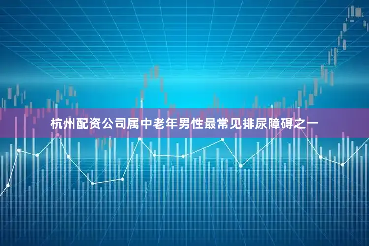 杭州配资公司属中老年男性最常见排尿障碍之一