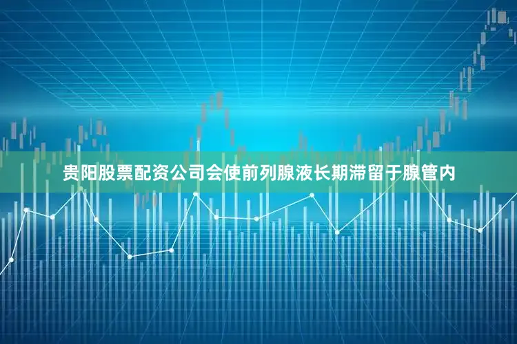 贵阳股票配资公司会使前列腺液长期滞留于腺管内