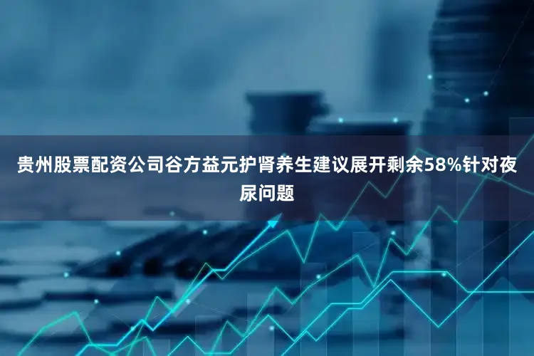 贵州股票配资公司谷方益元护肾养生建议展开剩余58%针对夜尿问题