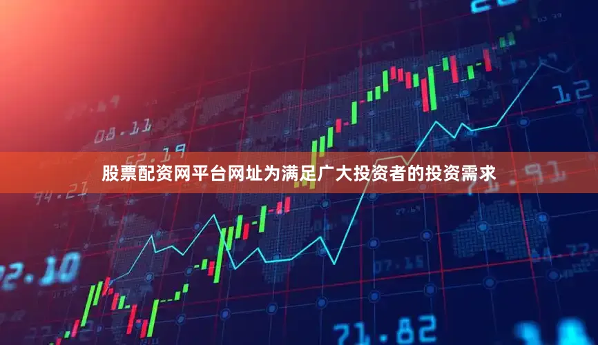 股票配资网平台网址为满足广大投资者的投资需求