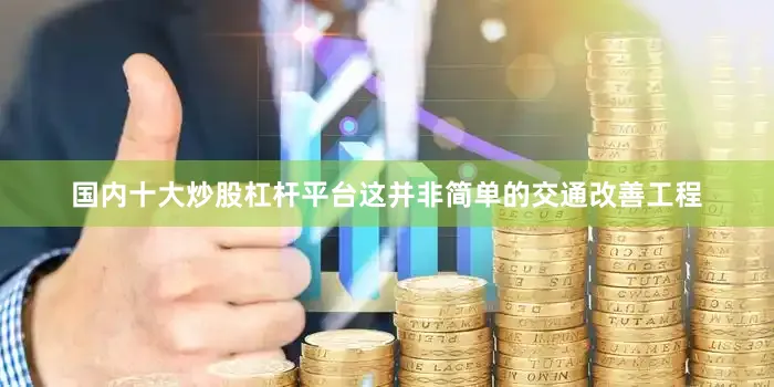 国内十大炒股杠杆平台这并非简单的交通改善工程