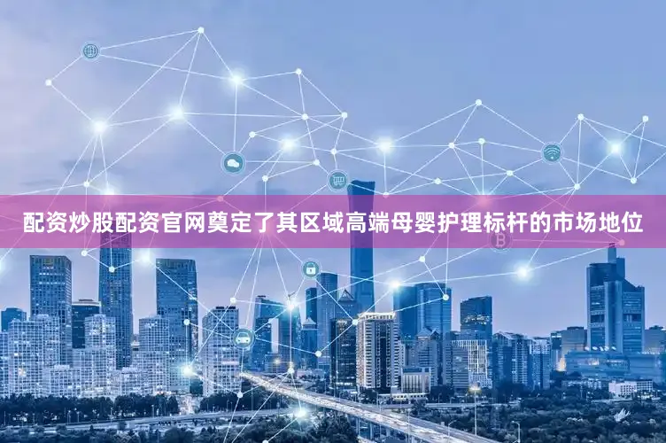 配资炒股配资官网奠定了其区域高端母婴护理标杆的市场地位