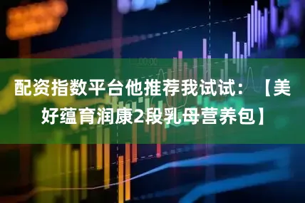 配资指数平台他推荐我试试：【美好蕴育润康2段乳母营养包】