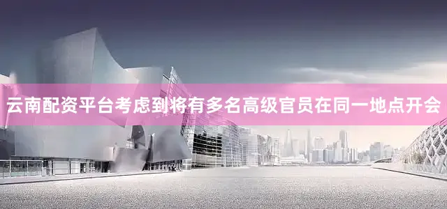 云南配资平台考虑到将有多名高级官员在同一地点开会