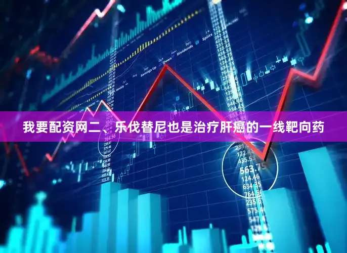 我要配资网二、乐伐替尼也是治疗肝癌的一线靶向药