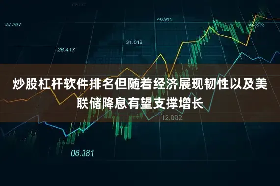 炒股杠杆软件排名但随着经济展现韧性以及美联储降息有望支撑增长