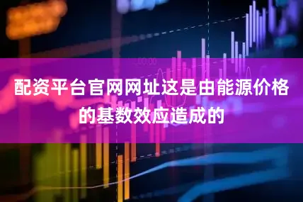 配资平台官网网址这是由能源价格的基数效应造成的