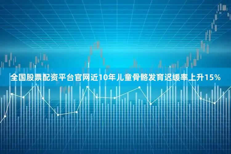 全国股票配资平台官网近10年儿童骨骼发育迟缓率上升15%
