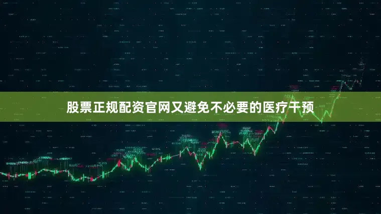 股票正规配资官网又避免不必要的医疗干预
