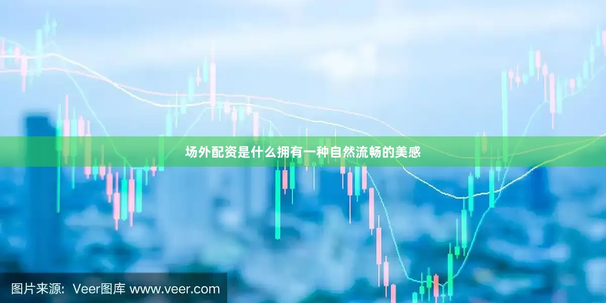 场外配资是什么拥有一种自然流畅的美感