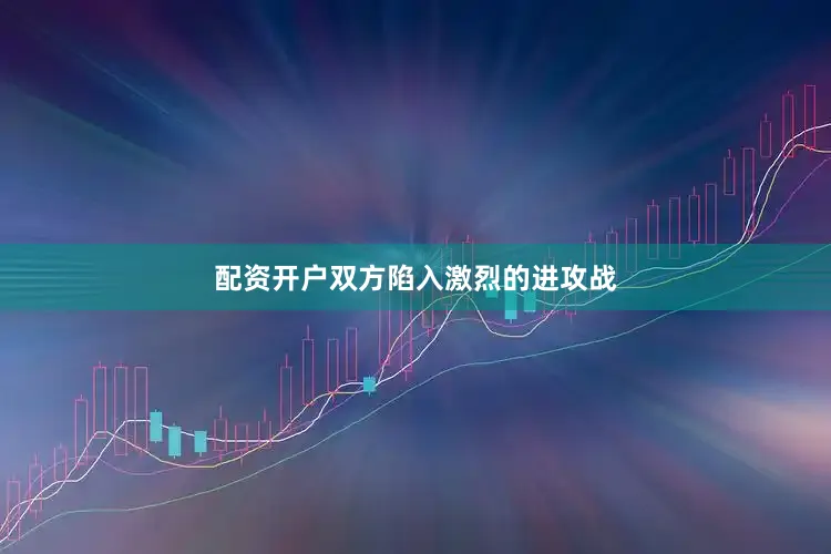 配资开户双方陷入激烈的进攻战