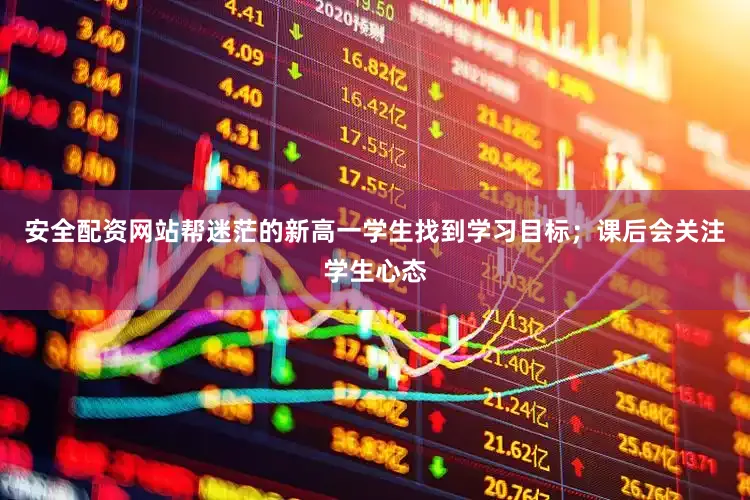 安全配资网站帮迷茫的新高一学生找到学习目标；课后会关注学生心态