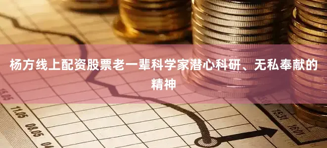 杨方线上配资股票老一辈科学家潜心科研、无私奉献的精神