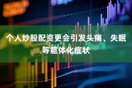 个人炒股配资更会引发头痛、失眠等躯体化症状