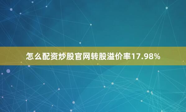 怎么配资炒股官网转股溢价率17.98%