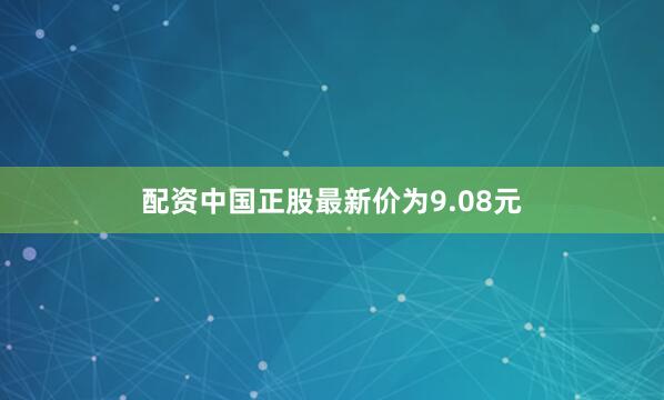 配资中国正股最新价为9.08元