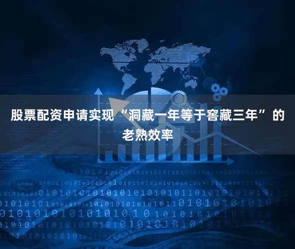 股票配资申请实现 “洞藏一年等于窖藏三年” 的老熟效率