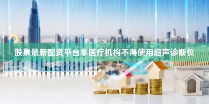 股票最新配资平台非医疗机构不得使用超声诊断仪