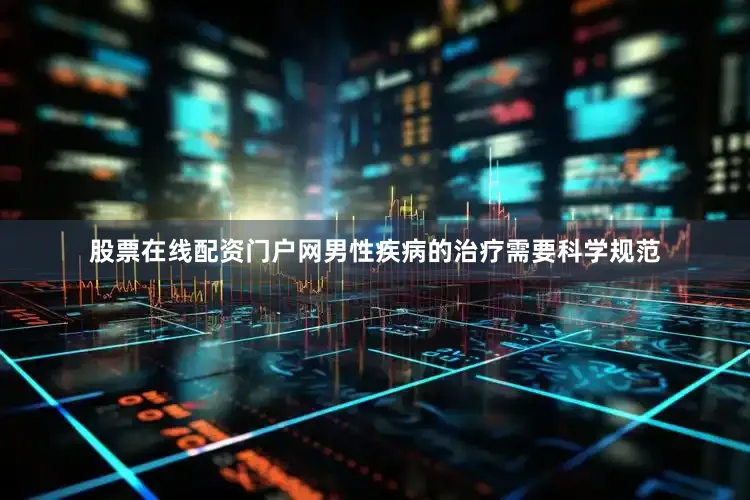 股票在线配资门户网男性疾病的治疗需要科学规范