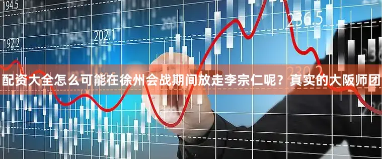 配资大全怎么可能在徐州会战期间放走李宗仁呢？真实的大阪师团